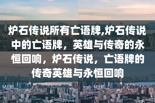 炉石传说所有亡语牌,炉石传说中的亡语牌，英雄与传奇的永恒回响，炉石传说，亡语牌的传奇英雄与永恒回响