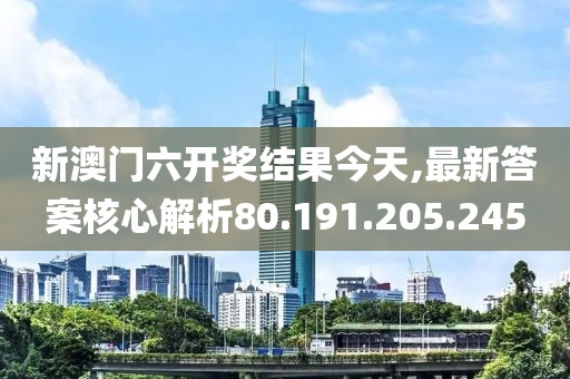 新澳门六开奖结果今天,最新答案核心解析80.191.205.245