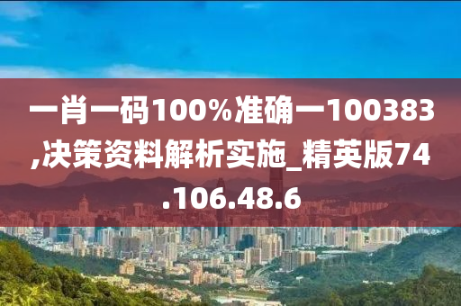 一肖一码100%准确一100383,决策资料解析实施_精英版74.106.48.6