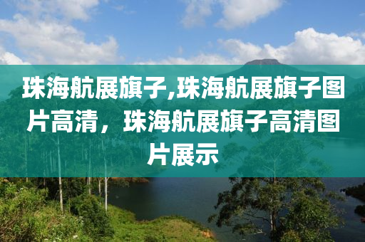 珠海航展旗子,珠海航展旗子图片高清，珠海航展旗子高清图片展示