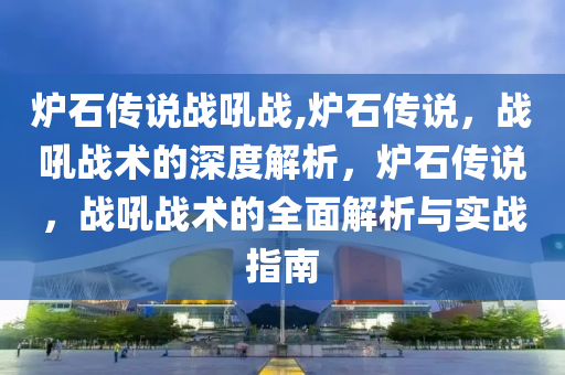 炉石传说战吼战,炉石传说，战吼战术的深度解析，炉石传说，战吼战术的全面解析与实战指南