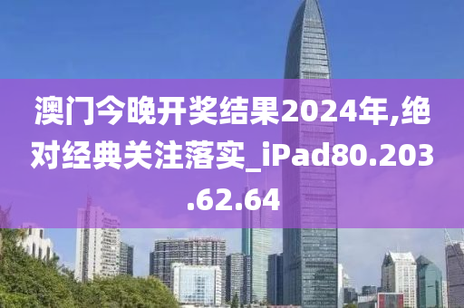 澳门今晚开奖结果2024年,绝对经典关注落实_iPad80.203.62.64