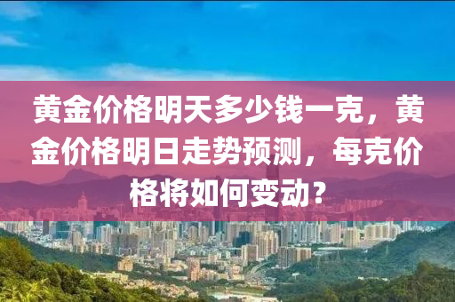 黄金价格明天多少钱一克，黄金价格明日走势预测，每克价格将如何变动？