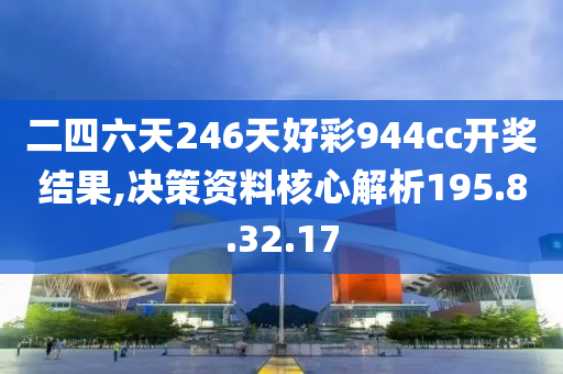 二四六天246天好彩944cc开奖结果,决策资料核心解析195.8.32.17