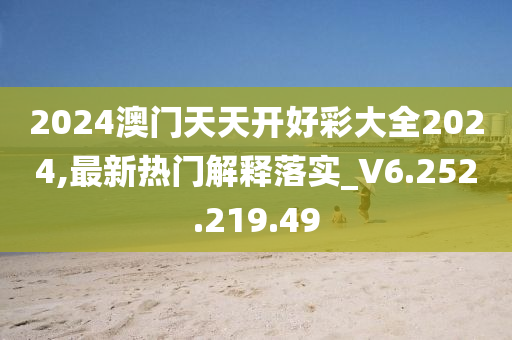 2024澳门天天开好彩大全2024,最新热门解释落实_V6.252.219.49