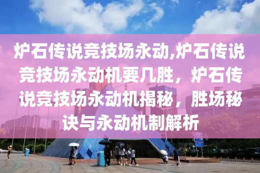 炉石传说竞技场永动,炉石传说竞技场永动机要几胜，炉石传说竞技场永动机揭秘，胜场秘诀与永动机制解析