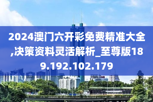 2024澳门六开彩免费精准大全,决策资料灵活解析_至尊版189.192.102.179