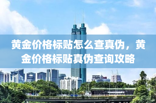 黄金价格标贴怎么查真伪，黄金价格标贴真伪查询攻略