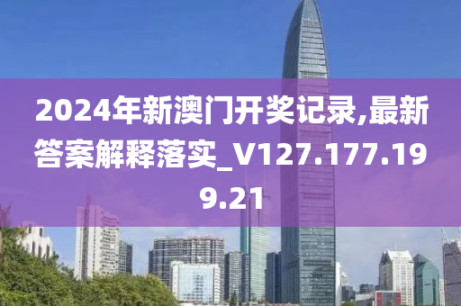 2024年新澳门开奖记录,最新答案解释落实_V127.177.199.21