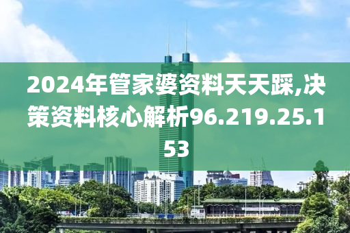 2024年管家婆资料天天踩,决策资料核心解析96.219.25.153