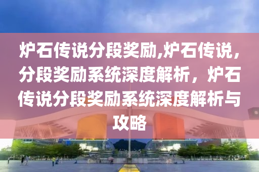 炉石传说分段奖励,炉石传说，分段奖励系统深度解析，炉石传说分段奖励系统深度解析与攻略