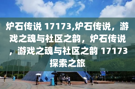 炉石传说 17173,炉石传说，游戏之魂与社区之韵，炉石传说，游戏之魂与社区之韵 17173探索之旅