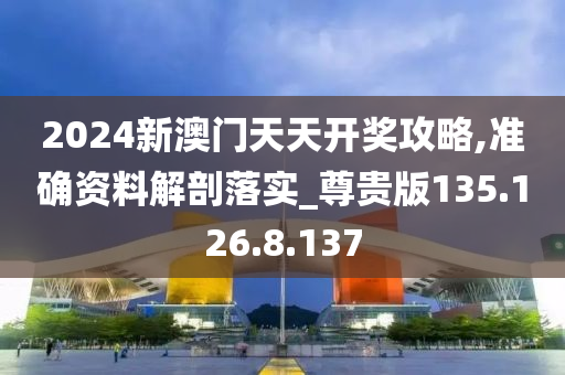 2024新澳门天天开奖攻略,准确资料解剖落实_尊贵版135.126.8.137