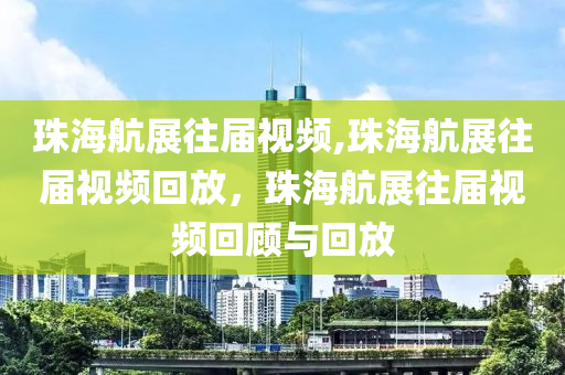 珠海航展往届视频,珠海航展往届视频回放，珠海航展往届视频回顾与回放