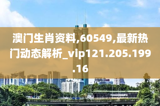 澳门生肖资料,60549,最新热门动态解析_vip121.205.199.16