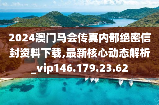 2024澳门马会传真内部绝密信封资料下载,最新核心动态解析_vip146.179.23.62