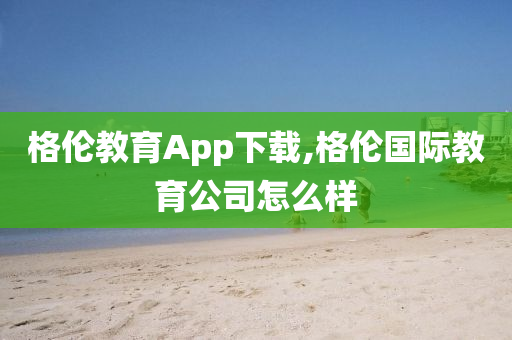 格伦教育App下载,格伦国际教育公司怎么样