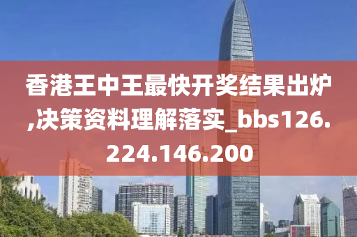 香港王中王最快开奖结果出炉,决策资料理解落实_bbs126.224.146.200