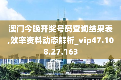 澳门今晚开奖号码查询结果表,效率资料动态解析_vip47.108.27.163