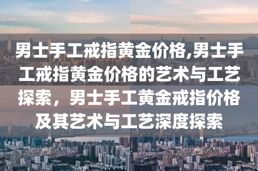 男士手工戒指黄金价格,男士手工戒指黄金价格的艺术与工艺探索，男士手工黄金戒指价格及其艺术与工艺深度探索