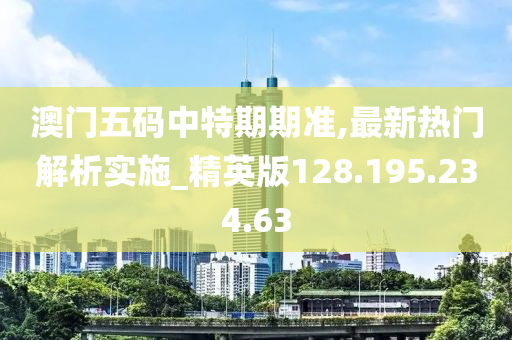 澳门五码中特期期准,最新热门解析实施_精英版128.195.234.63