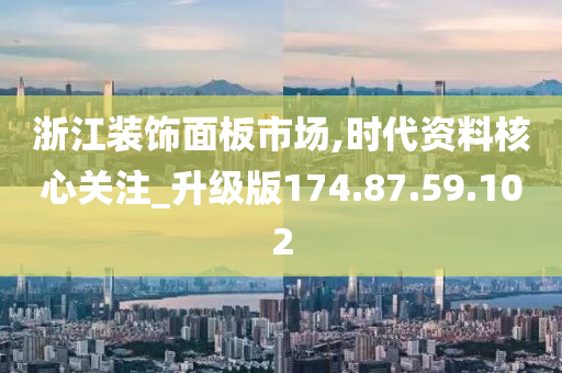 浙江装饰面板市场,时代资料核心关注_升级版174.87.59.102