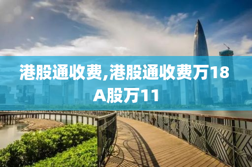 港股通收费,港股通收费万18 A股万11