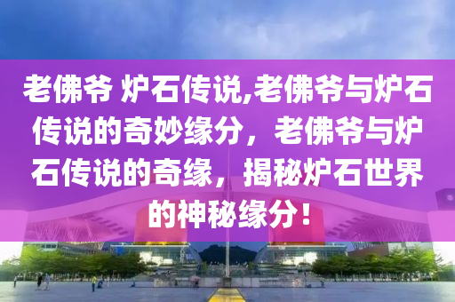 老佛爷 炉石传说,老佛爷与炉石传说的奇妙缘分，老佛爷与炉石传说的奇缘，揭秘炉石世界的神秘缘分！