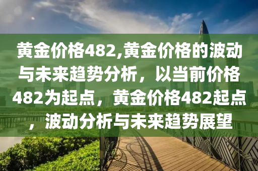 黄金价格482,黄金价格的波动与未来趋势分析，以当前价格482为起点，黄金价格482起点，波动分析与未来趋势展望