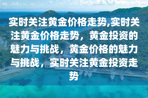 实时关注黄金价格走势,实时关注黄金价格走势，黄金投资的魅力与挑战，黄金价格的魅力与挑战，实时关注黄金投资走势