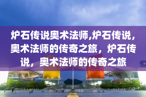 炉石传说奥术法师,炉石传说，奥术法师的传奇之旅，炉石传说，奥术法师的传奇之旅