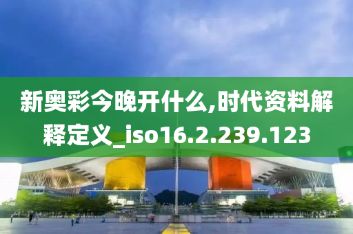 新奥彩今晚开什么,时代资料解释定义_iso16.2.239.123