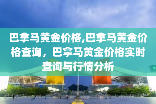 巴拿马黄金价格,巴拿马黄金价格查询，巴拿马黄金价格实时查询与行情分析