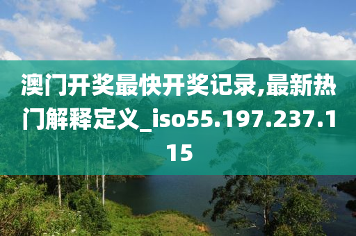 澳门开奖最快开奖记录,最新热门解释定义_iso55.197.237.115