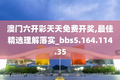 澳门六开彩天天免费开奖,最佳精选理解落实_bbs5.164.114.35