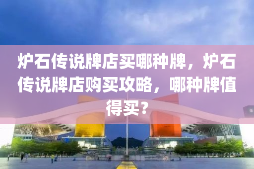 炉石传说牌店买哪种牌，炉石传说牌店购买攻略，哪种牌值得买？