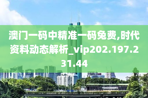 澳门一码中精准一码兔费,时代资料动态解析_vip202.197.231.44