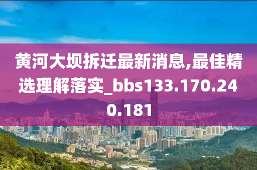 黄河大坝拆迁最新消息,最佳精选理解落实_bbs133.170.240.181