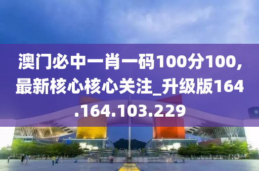 澳门必中一肖一码100分100,最新核心核心关注_升级版164.164.103.229