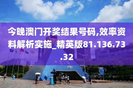 今晚澳门开奖结果号码,效率资料解析实施_精英版81.136.73.32