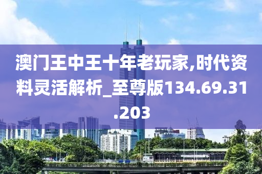 澳门王中王十年老玩家,时代资料灵活解析_至尊版134.69.31.203