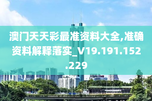 澳门天天彩最准资料大全,准确资料解释落实_V19.191.152.229