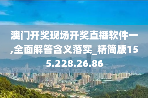 澳门开奖现场开奖直播软件一,全面解答含义落实_精简版155.228.26.86