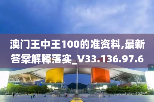 澳门王中王100的准资料,最新答案解释落实_V33.136.97.6