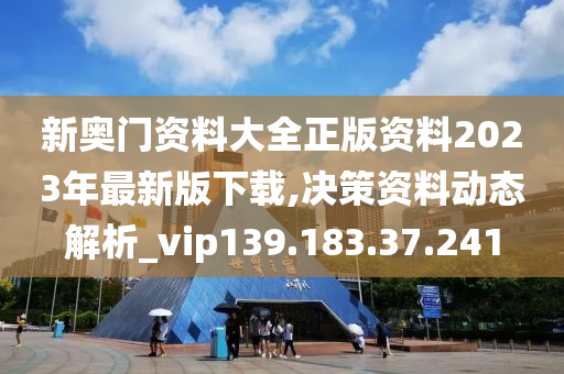 新奥门资料大全正版资料2023年最新版下载,决策资料动态解析_vip139.183.37.241