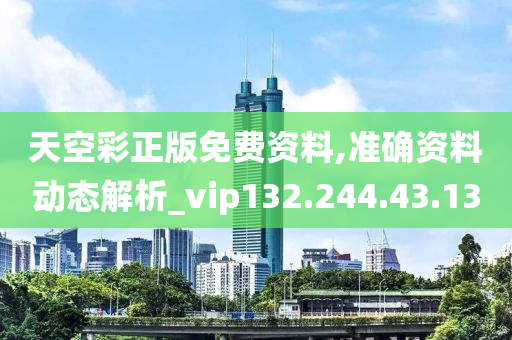 天空彩正版免费资料,准确资料动态解析_vip132.244.43.13