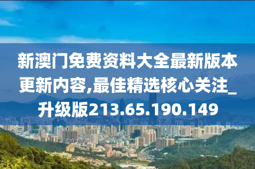 新澳门免费资料大全最新版本更新内容,最佳精选核心关注_升级版213.65.190.149