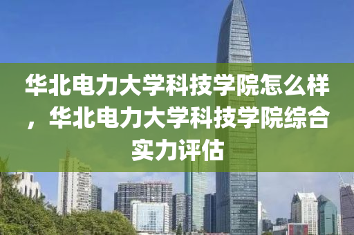 华北电力大学科技学院怎么样，华北电力大学科技学院综合实力评估