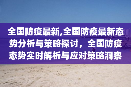 全国防疫最新,全国防疫最新态势分析与策略探讨，全国防疫态势实时解析与应对策略洞察