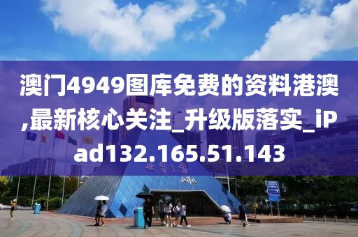 澳门4949图库免费的资料港澳,最新核心关注_升级版落实_iPad132.165.51.143